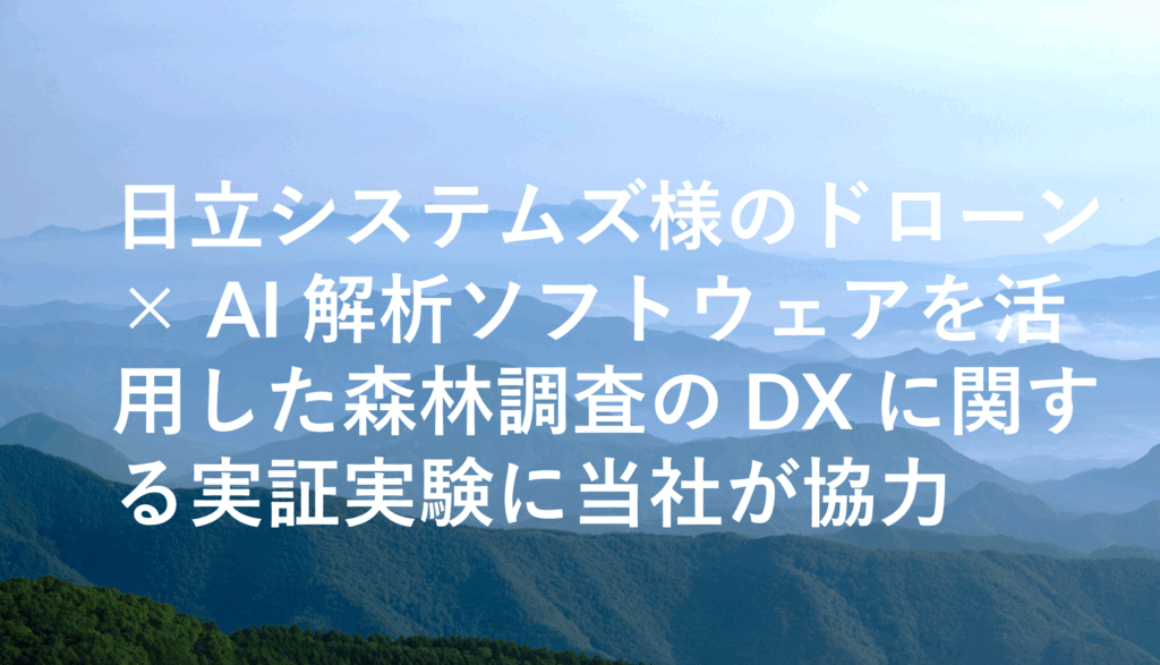 日立システムズ様のドローン× AI 解析ソフトウェアを活用した森林調査の DX に関する実証実験に当社が協力