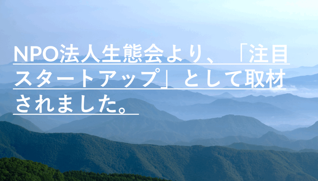 NPO法人生態会より、「注目スタートアップ」として取材されました NPO法人生態会より、「注目スタートアップ」として取材されました
