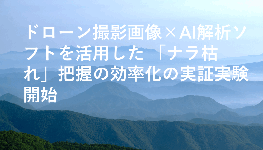 ドローン撮影画像×AI解析ソフトを活用した 「ナラ枯れ」把握の効率化の実証実験開始