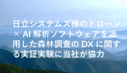 日立システムズ様のドローン× AI 解析ソフトウェアを活用した森林調査の DX に関する実証実験に当社が協力